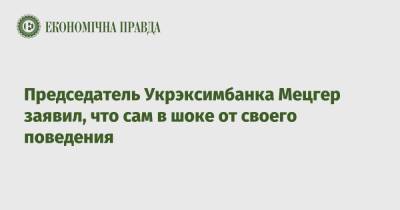 Евгений Мецгер - Председатель Укрэксимбанка Мецгер заявил, что сам в шоке от своего поведения - epravda.com.ua - Украина
