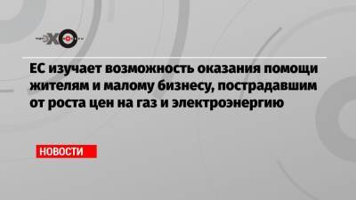 Владимир Путин - Кадри Симсон - ЕС изучает возможность оказания помощи жителям и малому бизнесу, пострадавшим от роста цен на газ и электроэнергию - echo.msk.ru - Москва - Россия