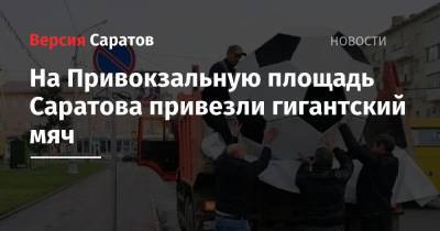 На Привокзальную площадь Саратова привезли гигантский мяч - nversia.ru - Саратов