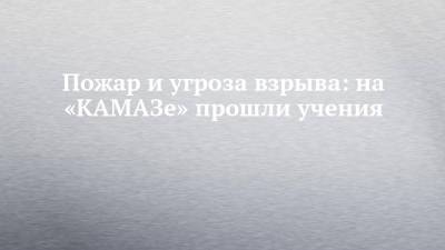 Пожар и угроза взрыва: на «КАМАЗе» прошли учения - chelny-izvest.ru