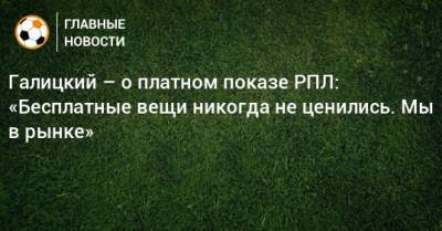 Сергей Галицкий - Галицкий – о платном показе РПЛ: «Бесплатные вещи никогда не ценились. Мы в рынке» - bombardir.ru - Россия - Краснодар