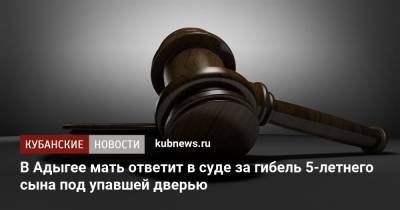 В Адыгее мать ответит в суде за гибель 5-летнего сына под упавшей дверью - kubnews.ru - респ. Адыгея - район Красногвардейский - Следственный Комитет