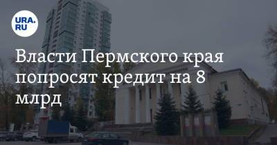 Власти Пермского края попросят кредит на 8 млрд - ura.news - Пермский край