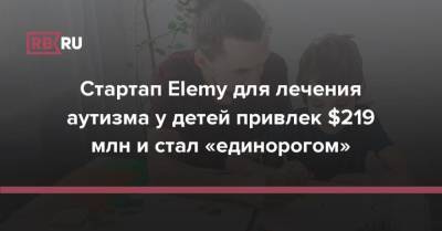Стартап Elemy для лечения аутизма у детей привлек $219 млн и стал «единорогом» - rb.ru - США