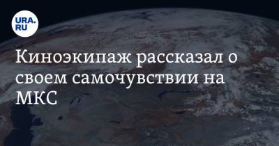 Дмитрий Рогозин - Клим Шипенко - Антон Шкаплеров - Юлия Пересильд - Киноэкипаж рассказал о своем самочувствии на МКС - ura.news