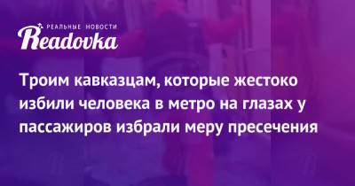 Троим кавказцам, которые жестоко избили человека в метро на глазах у пассажиров избрали меру пресечения - readovka.news - Москва