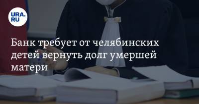 Банк требует от челябинских детей вернуть долг умершей матери - ura.news - Челябинская обл.
