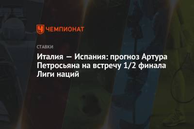 Артур Петросьян - Италия — Испания: прогноз Артура Петросьяна на встречу 1/2 финала Лиги наций - championat.com - Италия - Испания