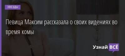 Певица Максим рассказала о своих видениях во время комы - skuke.net