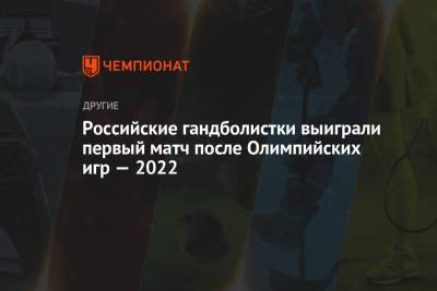 Российские гандболистки выиграли первый матч после Олимпийских игр — 2022 - championat.com - Россия - Швейцария - Литва