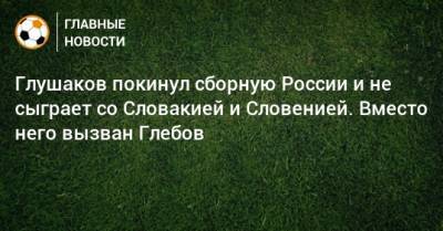 Денис Глушаков - Данил Глебов - Глушаков покинул сборную России и не сыграет со Словакией и Словенией. Вместо него вызван Глебов - bombardir.ru - Россия - Словения - Словакия