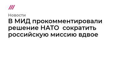 В МИД прокомментировали решение НАТО сократить российскую миссию вдвое - tvrain.ru - Россия - Брюссель