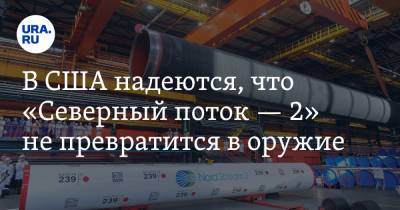 Энтони Блинкен - В США надеются, что «Северный поток — 2» не превратится в оружие - ura.news - Россия - США