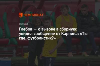 Данил Глебов - Глебов — о вызове в сборную: увидел сообщение от Карпина: «Ты где, футболистик?» - championat.com - Россия