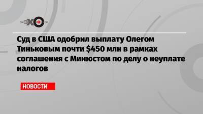 Олег Тиньков - Суд в США одобрил выплату Олегом Тиньковым почти $450 млн в рамках соглашения с Минюстом по делу о неуплате налогов - echo.msk.ru - Россия - США - шт. Калифорния