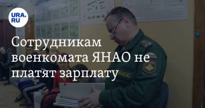 Сотрудникам военкомата ЯНАО не платят зарплату. Инсайд - ura.news - Салехард - окр. Янао