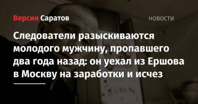 Следователи разыскиваются молодого мужчину, пропавшего два года назад: он уехал из Ершова в Москву на заработки и исчез - nversia.ru - Москва - Саратовская обл.