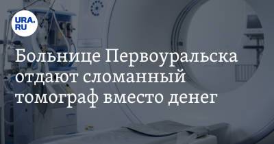 Больнице Первоуральска отдают сломанный томограф вместо денег - ura.news - Екатеринбург - Первоуральск