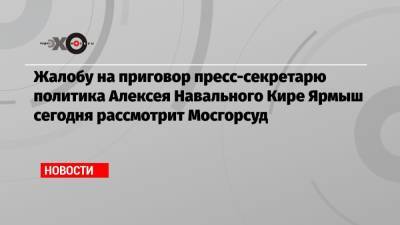Алексей Навальный - Кира Ярмыш - Жалобу на приговор пресс-секретарю политика Алексея Навального Кире Ярмыш сегодня рассмотрит Мосгорсуд - echo.msk.ru - Москва - Россия