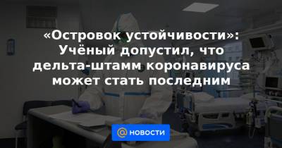 «Островок устойчивости»: Учёный допустил, что дельта-штамм коронавируса может стать последним - news.mail.ru - Россия - США
