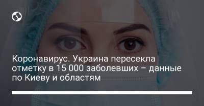 Коронавирус. Украина пересекла отметку в 15 000 заболевших – данные по Киеву и областям - liga.net - Украина - Киев - Винницкая обл.