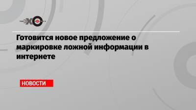 Готовится новое предложение о маркировке ложной информации в интернете - echo.msk.ru