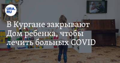 В Кургане закрывают Дом ребенка, чтобы лечить больных COVID - ura.news - Россия - Курганская обл.