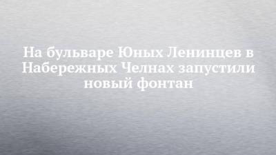 На бульваре Юных Ленинцев в Набережных Челнах запустили новый фонтан - chelny-izvest.ru - Набережные Челны
