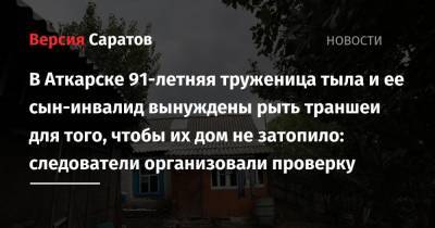 В Аткарске 91-летняя труженица тыла и ее сын-инвалид вынуждены рыть траншеи для того, чтобы их дом не затопило: следователи организовали проверку - nversia.ru - Саратовская обл. - Аткарск