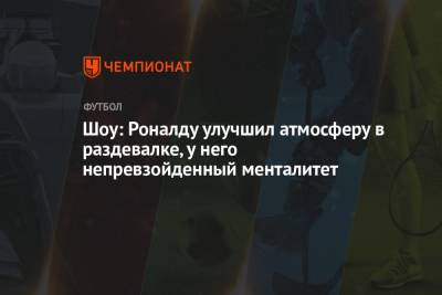 Криштиану Роналду - Шоу: Роналду улучшил атмосферу в раздевалке, у него непревзойденный менталитет - championat.com