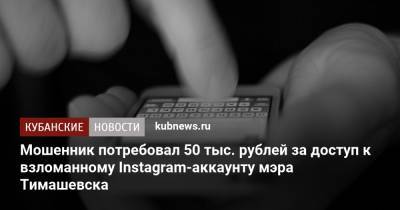Мошенник потребовал 50 тыс. рублей за доступ к взломанному Instagram-аккаунту мэра Тимашевска - kubnews.ru - Краснодарский край - Тимашевск