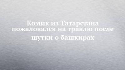Комик из Татарстана пожаловался на травлю после шутки о башкирах - chelny-izvest.ru - респ. Татарстан