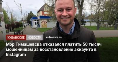 Мэр Тимашевска отказался платить 50 тысяч мошенникам за восстановление аккаунта в Instagram - kubnews.ru - Тимашевск