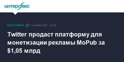 Twitter продаст платформу для монетизации рекламы MoPub за $1,05 млрд - interfax.ru - Москва - США - Twitter