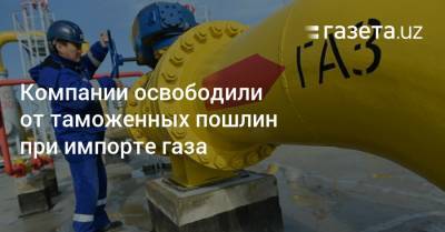 Компании освобождены от таможенных пошлин при импорте газа - gazeta.uz - Узбекистан