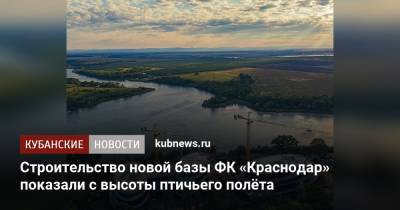 Строительство новой базы ФК «Краснодар» показали с высоты птичьего полёта - kubnews.ru - Краснодар - Строительство