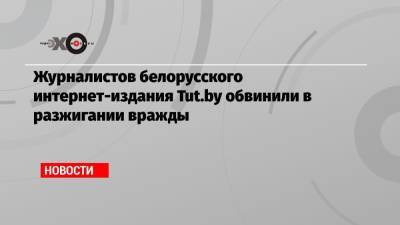 Журналистов белорусского интернет-издания Tut.by обвинили в разжигании вражды - echo.msk.ru