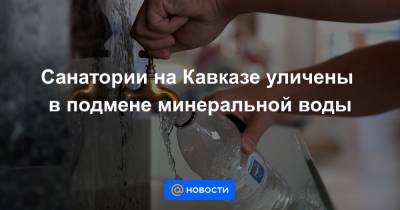 Санатории на Кавказе уличены в подмене минеральной воды - news.mail.ru - Минеральные Воды