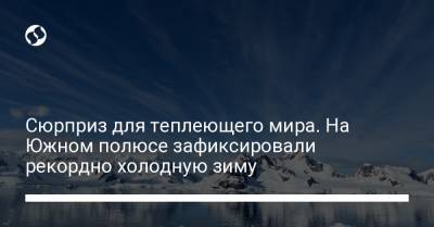 Сюрприз для теплеющего мира. На Южном полюсе зафиксировали рекордно холодную зиму - liga.net - Украина - Washington - Антарктида