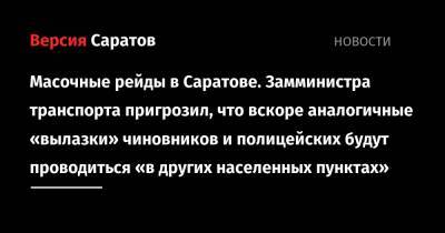 Масочные рейды в Саратове. Замминистра транспорта пригрозил, что вскоре аналогичные «вылазки» чиновников и полицейских будут проводиться «в других населенных пунктах» - nversia.ru - Саратов