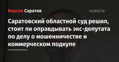 Саратовский областной суд решил, стоит ли оправдывать экс-депутата по делу о мошенничестве и коммерческом подкупе - nversia.ru - Саратов