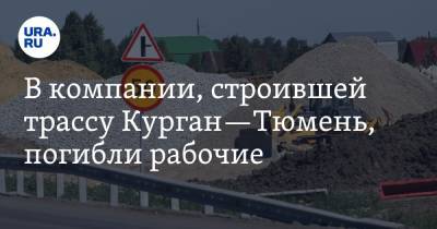 В компании, строившей трассу Курган—Тюмень, погибли рабочие - ura.news - Тула - Тюмень - Курганская обл.