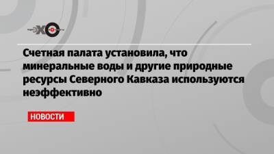 Счетная палата установила, что минеральные воды и другие природные ресурсы Северного Кавказа используются неэффективно - echo.msk.ru