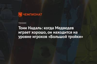 Рафаэль Надаль - Тони Надаль - Тони Надаль: когда Медведев играет хорошо, он находится на уровне игроков «Большой тройки» - championat.com