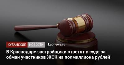 В Краснодаре застройщики ответят в суде за обман участников ЖСК на полмиллиона рублей - kubnews.ru - Краснодарский край - Краснодар - округ Прикубанский, Краснодар
