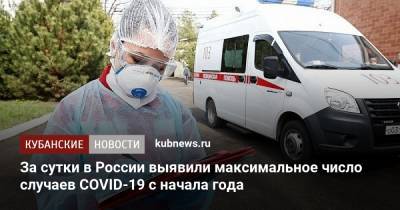 За сутки в России выявили максимальное число случаев COVID-19 с начала года - kubnews.ru - Россия - Краснодарский край