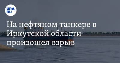 На нефтяном танкере в Иркутской области произошел взрыв - ura.news - Иркутская обл.