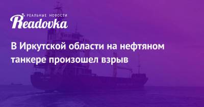 В Иркутской области на нефтяном танкере произошел взрыв - readovka.news - Иркутская обл.