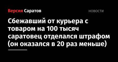 Сбежавший от курьера с товаром на 100 тысяч саратовец отделался штрафом (он оказался в 20 раз меньше) - nversia.ru - Россия - Саратов