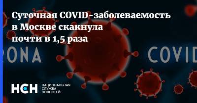 Суточная COVID-заболеваемость в Москве скакнула почти в 1,5 раза - nsn.fm - Москва - Россия